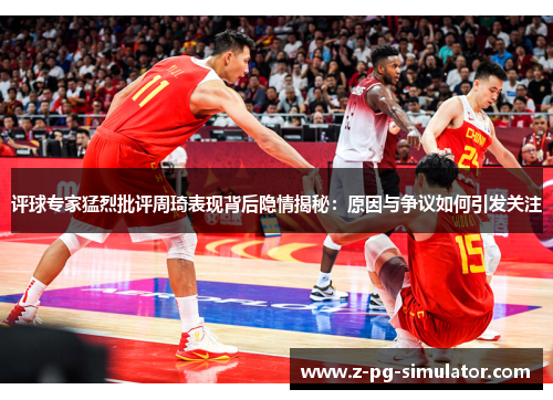 评球专家猛烈批评周琦表现背后隐情揭秘：原因与争议如何引发关注