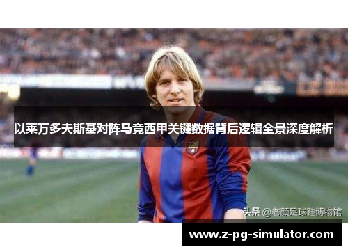 以莱万多夫斯基对阵马竞西甲关键数据背后逻辑全景深度解析