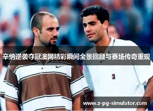 辛纳逆袭夺冠澳网精彩瞬间全景回顾与赛场传奇重现