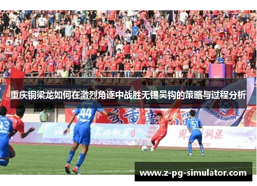 重庆铜梁龙如何在激烈角逐中战胜无锡吴钩的策略与过程分析