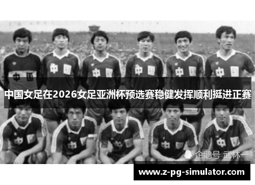 中国女足在2026女足亚洲杯预选赛稳健发挥顺利挺进正赛