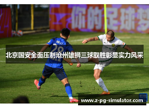 北京国安全面压制沧州雄狮三球取胜彰显实力风采