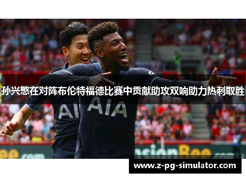 孙兴慜在对阵布伦特福德比赛中贡献助攻双响助力热刺取胜