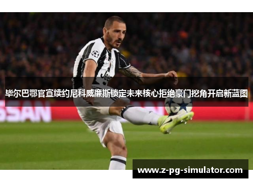 毕尔巴鄂官宣续约尼科威廉斯锁定未来核心拒绝豪门挖角开启新蓝图