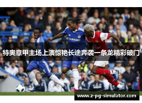 特奥意甲主场上演惊艳长途奔袭一条龙精彩破门