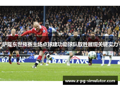 萨隆东世预赛主场点球建功助球队取胜展现关键实力
