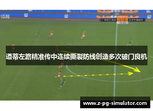 道蒂左路精准传中连续撕裂防线创造多次破门良机