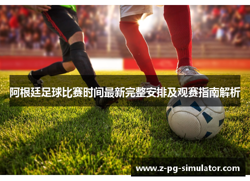 阿根廷足球比赛时间最新完整安排及观赛指南解析
