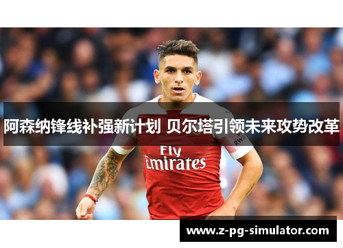 阿森纳锋线补强新计划 贝尔塔引领未来攻势改革