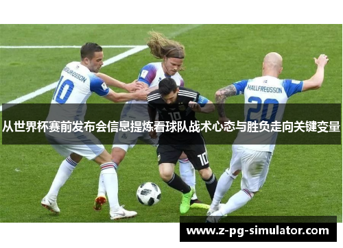 从世界杯赛前发布会信息提炼看球队战术心态与胜负走向关键变量 从世界杯赛前发布会信息提炼看球队战术心态与胜负走向关键变量
