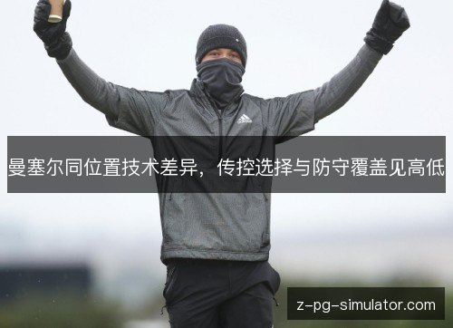 曼塞尔同位置技术差异，传控选择与防守覆盖见高低